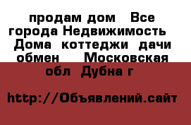 продам дом - Все города Недвижимость » Дома, коттеджи, дачи обмен   . Московская обл.,Дубна г.